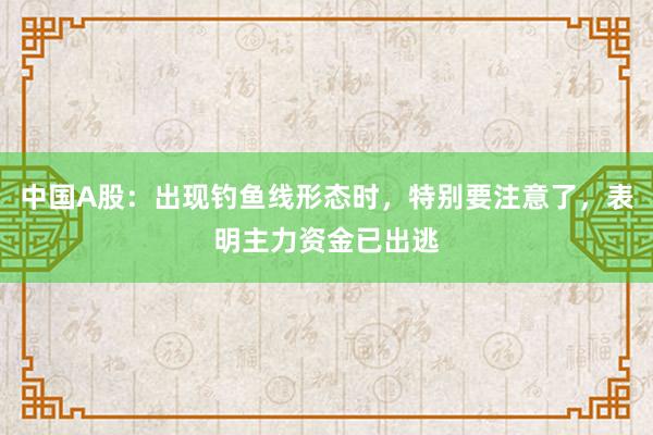 中国A股：出现钓鱼线形态时，特别要注意了，表明主力资金已出逃