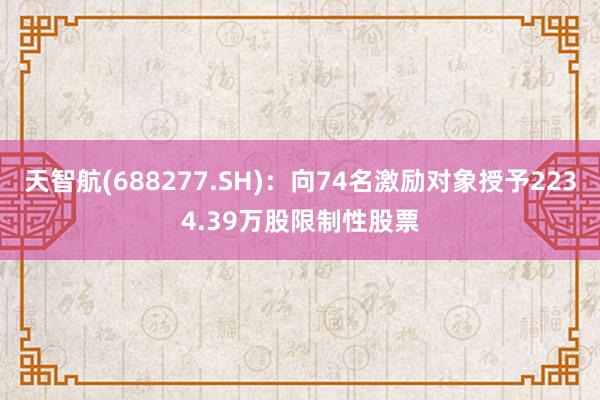 天智航(688277.SH)：向74名激励对象授予2234.39万股限制性股票