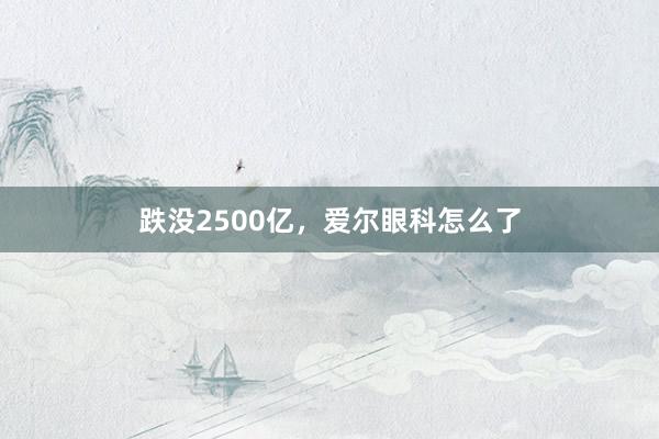 跌没2500亿，爱尔眼科怎么了