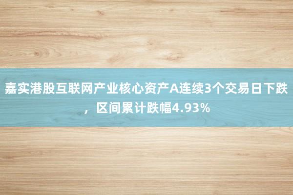 嘉实港股互联网产业核心资产A连续3个交易日下跌，区间累计跌幅4.93%