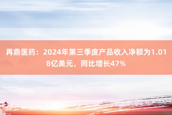 再鼎医药：2024年第三季度产品收入净额为1.018亿美元，同比增长47%