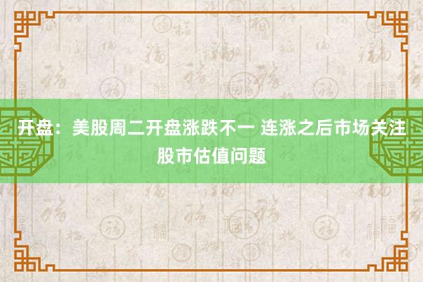 开盘：美股周二开盘涨跌不一 连涨之后市场关注股市估值问题