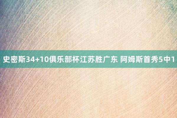 史密斯34+10俱乐部杯江苏胜广东 阿姆斯首秀5中1