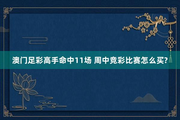 澳门足彩高手命中11场 周中竞彩比赛怎么买?