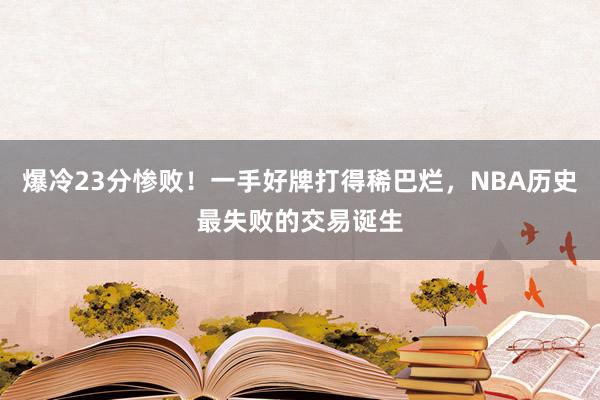 爆冷23分惨败！一手好牌打得稀巴烂，NBA历史最失败的交易诞生