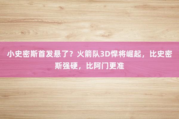 小史密斯首发悬了？火箭队3D悍将崛起，比史密斯强硬，比阿门更准