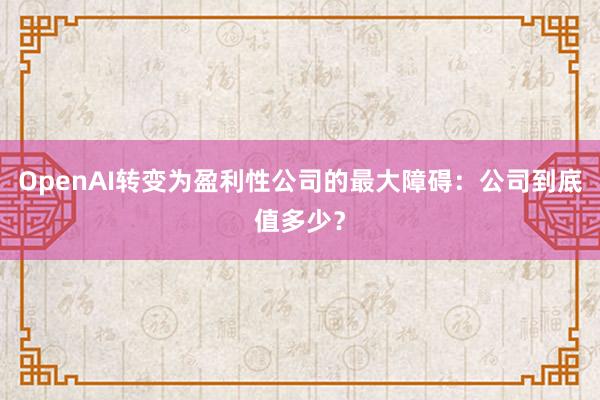 OpenAI转变为盈利性公司的最大障碍：公司到底值多少？