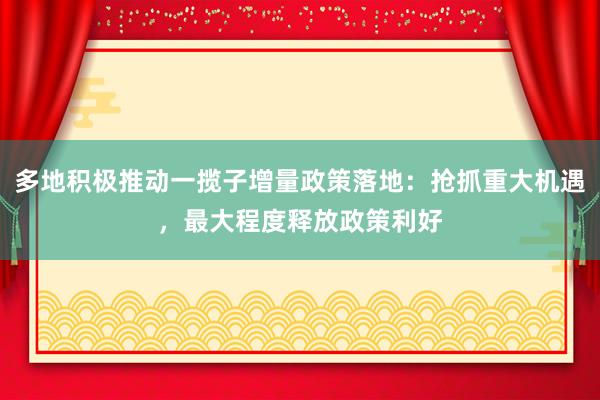 多地积极推动一揽子增量政策落地：抢抓重大机遇，最大程度释放政策利好