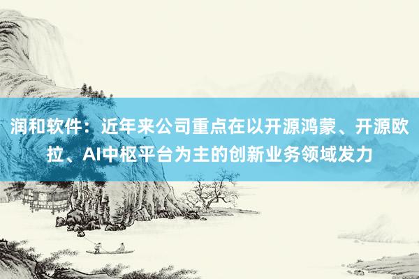 润和软件：近年来公司重点在以开源鸿蒙、开源欧拉、AI中枢平台为主的创新业务领域发力