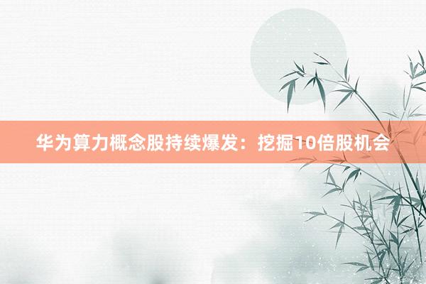 华为算力概念股持续爆发：挖掘10倍股机会