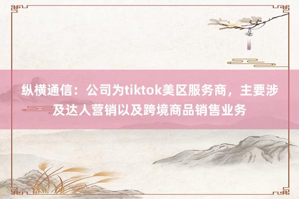 纵横通信：公司为tiktok美区服务商，主要涉及达人营销以及跨境商品销售业务