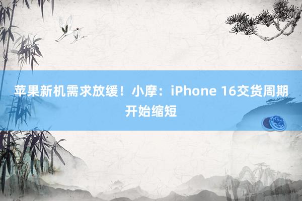 苹果新机需求放缓！小摩：iPhone 16交货周期开始缩短