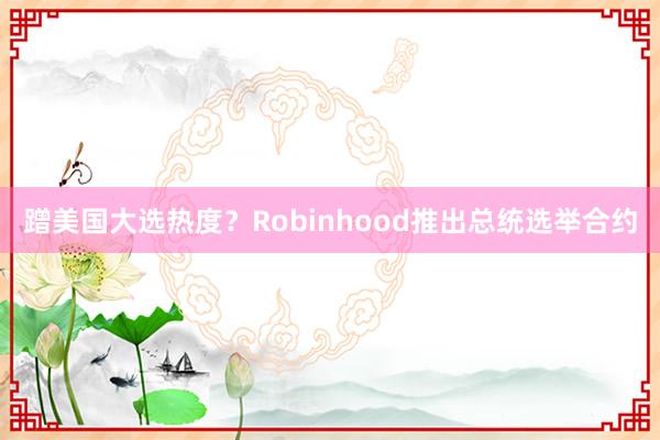 蹭美国大选热度？Robinhood推出总统选举合约