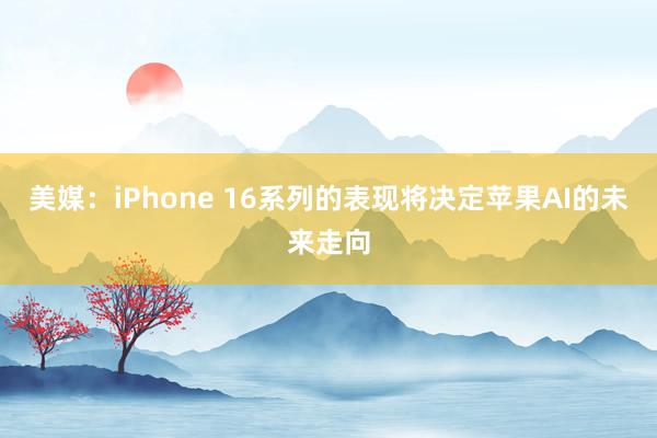 美媒：iPhone 16系列的表现将决定苹果AI的未来走向