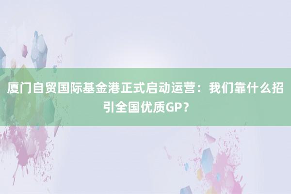 厦门自贸国际基金港正式启动运营：我们靠什么招引全国优质GP？