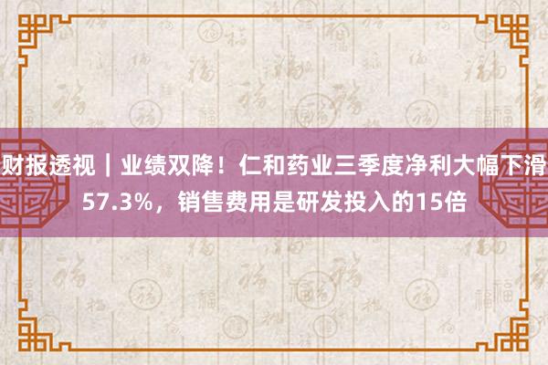 财报透视｜业绩双降！仁和药业三季度净利大幅下滑57.3%，销售费用是研发投入的15倍