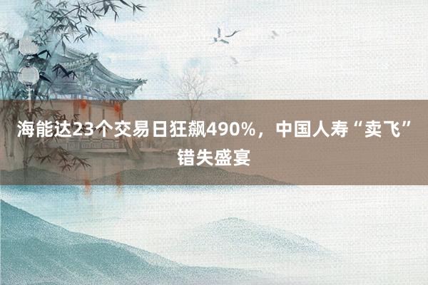 海能达23个交易日狂飙490%，中国人寿“卖飞”错失盛宴