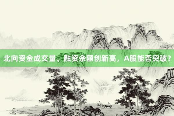 北向资金成交量、融资余额创新高，A股能否突破？