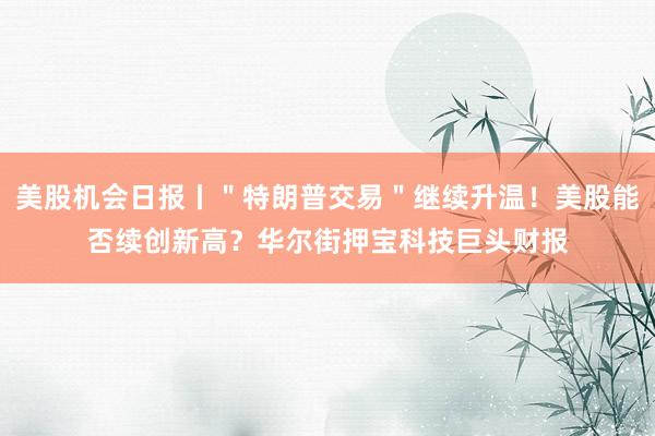 美股机会日报丨＂特朗普交易＂继续升温！美股能否续创新高？华尔街押宝科技巨头财报