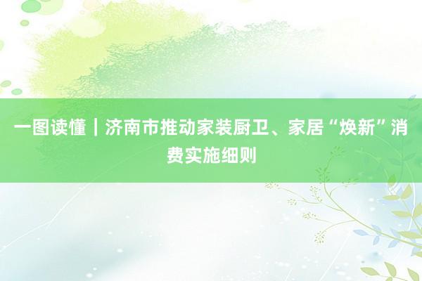 一图读懂｜济南市推动家装厨卫、家居“焕新”消费实施细则