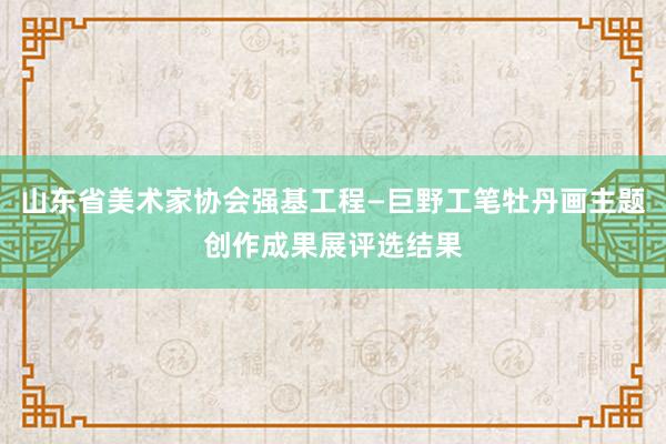 山东省美术家协会强基工程—巨野工笔牡丹画主题创作成果展评选结果