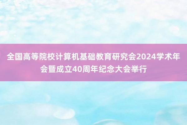 全国高等院校计算机基础教育研究会2024学术年会暨成立40周年纪念大会举行