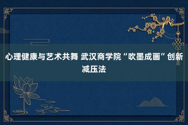 心理健康与艺术共舞 武汉商学院“吹墨成画”创新减压法