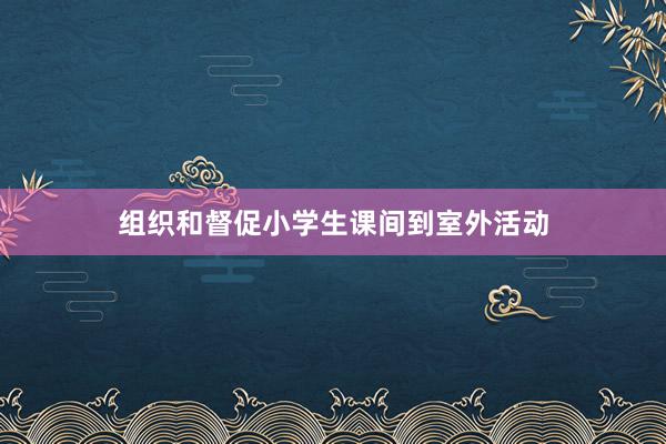 组织和督促小学生课间到室外活动