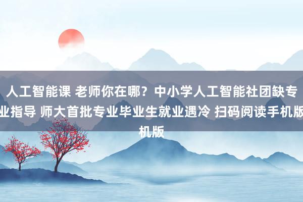 人工智能课 老师你在哪？中小学人工智能社团缺专业指导 师大首批专业毕业生就业遇冷 扫码阅读手机版