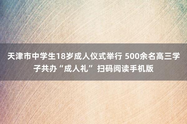 天津市中学生18岁成人仪式举行 500余名高三学子共办“成人礼” 扫码阅读手机版