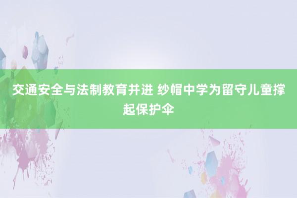 交通安全与法制教育并进 纱帽中学为留守儿童撑起保护伞