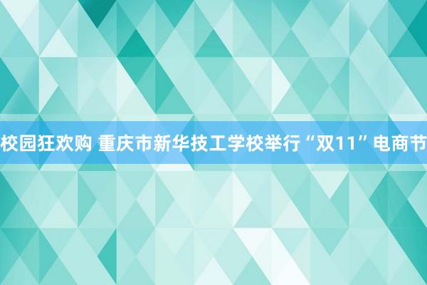 校园狂欢购 重庆市新华技工学校举行“双11”电商节