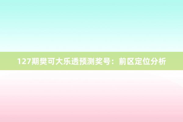 127期樊可大乐透预测奖号：前区定位分析