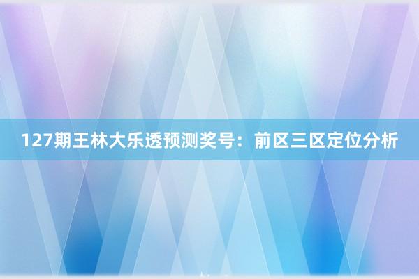 127期王林大乐透预测奖号：前区三区定位分析