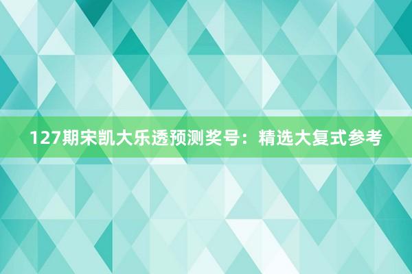 127期宋凯大乐透预测奖号：精选大复式参考