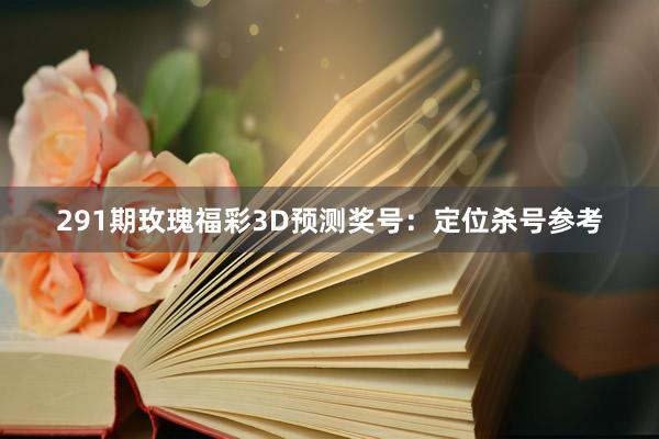 291期玫瑰福彩3D预测奖号：定位杀号参考