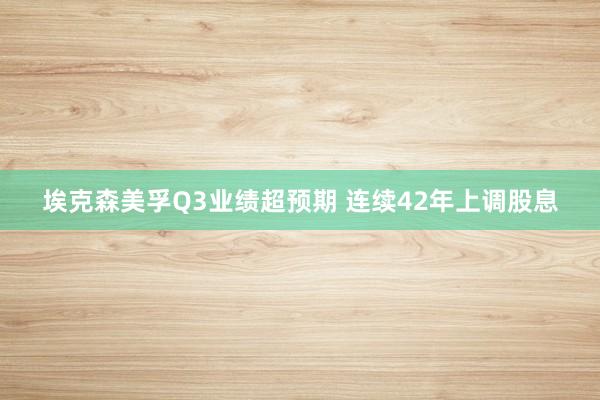 埃克森美孚Q3业绩超预期 连续42年上调股息