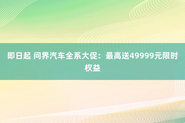 即日起 问界汽车全系大促：最高送49999元限时权益