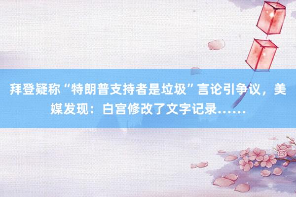 拜登疑称“特朗普支持者是垃圾”言论引争议，美媒发现：白宫修改了文字记录……