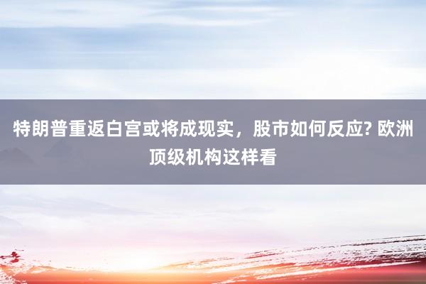 特朗普重返白宫或将成现实，股市如何反应? 欧洲顶级机构这样看