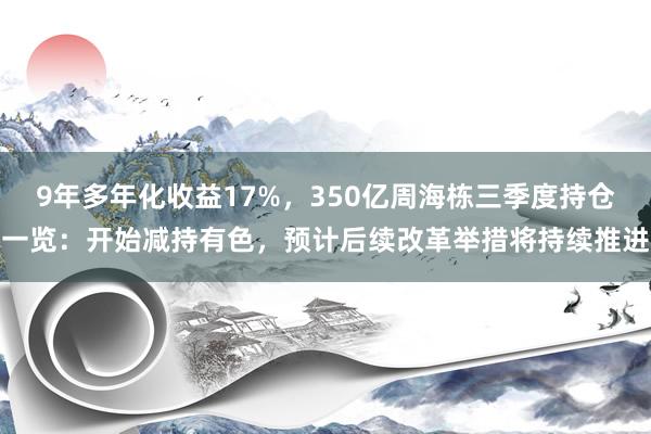 9年多年化收益17%，350亿周海栋三季度持仓一览：开始减持有色，预计后续改革举措将持续推进