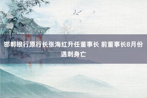 邯郸银行原行长张海红升任董事长 前董事长8月份遇刺身亡