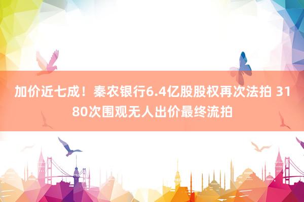 加价近七成！秦农银行6.4亿股股权再次法拍 3180次围观无人出价最终流拍