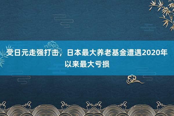 受日元走强打击，日本最大养老基金遭遇2020年以来最大亏损