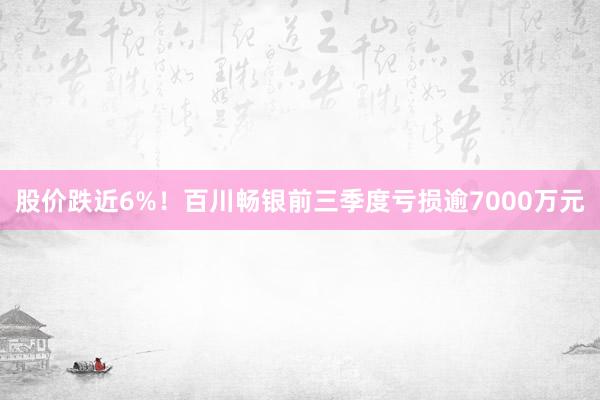 股价跌近6%！百川畅银前三季度亏损逾7000万元