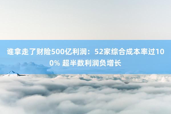 谁拿走了财险500亿利润：52家综合成本率过100% 超半数利润负增长