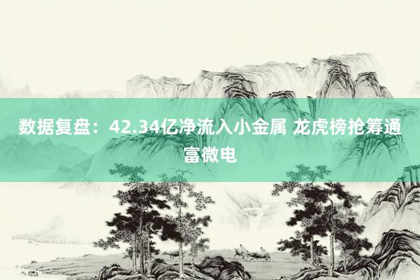 数据复盘：42.34亿净流入小金属 龙虎榜抢筹通富微电