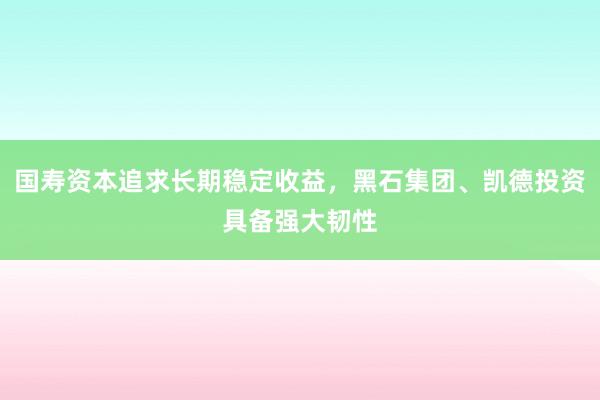 国寿资本追求长期稳定收益，黑石集团、凯德投资具备强大韧性