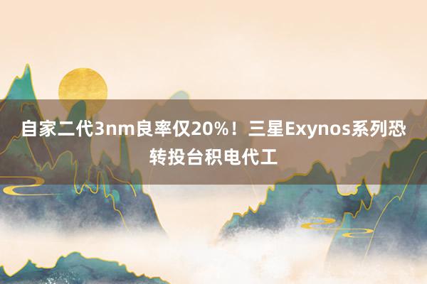 自家二代3nm良率仅20%！三星Exynos系列恐转投台积电代工