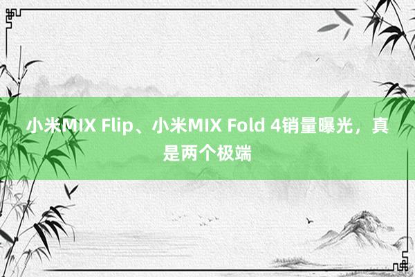 小米MIX Flip、小米MIX Fold 4销量曝光，真是两个极端